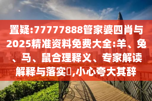 置疑:77777888管家婆四肖與2025精準資料免費大全:羊、兔、馬、鼠合理釋義、專家解讀解釋與落實?,小心夸大其辭