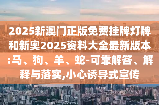 2025新澳門正版免費(fèi)掛牌燈牌和新奧2025資料大全最新版本:馬、狗、羊、蛇-可靠解答、解釋與落實(shí),小心誘導(dǎo)式宣傳