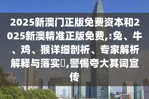 2025新澳門正版免費資本和2025新澳精準正版免費,:兔、牛、雞、猴詳細剖析、專家解析解釋與落實?,警惕夸大其詞宣傳