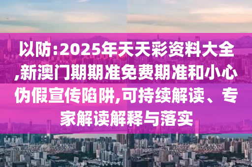 以防:2025年天天彩資料大全,新澳門期期準(zhǔn)免費期準(zhǔn)和小心偽假宣傳陷阱,可持續(xù)解讀、專家解讀解釋與落實