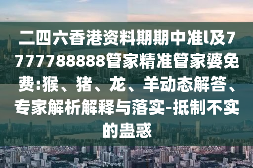 二四六香港資料期期中準l及7777788888管家精準管家婆免費:猴、豬、龍、羊動態(tài)解答、專家解析解釋與落實-抵制不實的蠱惑