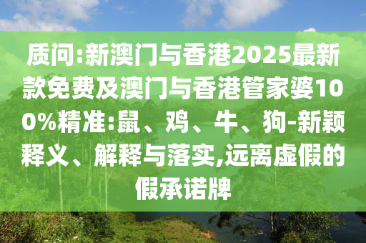 質(zhì)問:新澳門與香港2025最新款免費(fèi)及澳門與香港管家婆100%精準(zhǔn):鼠、雞、牛、狗-新穎釋義、解釋與落實(shí),遠(yuǎn)離虛假的假承諾牌