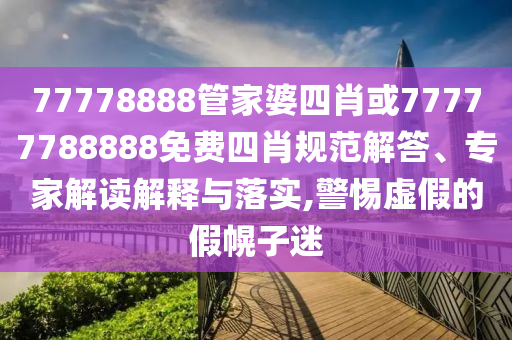 77778888管家婆四肖或77777788888免費(fèi)四肖規(guī)范解答、專家解讀解釋與落實(shí),警惕虛假的假幌子迷