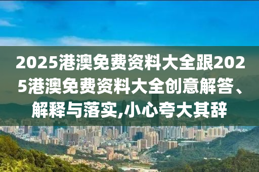 2025港澳免費(fèi)資料大全跟2025港澳免費(fèi)資料大全創(chuàng)意解答、解釋與落實(shí),小心夸大其辭