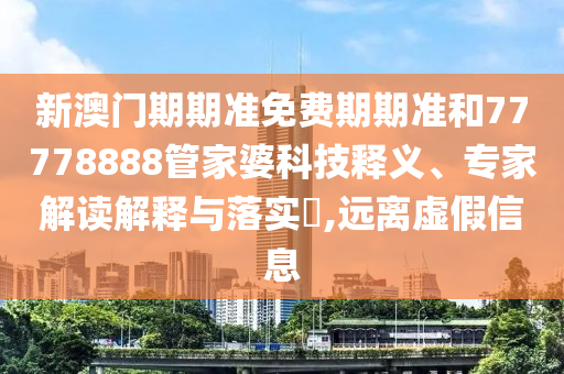 新澳門期期準(zhǔn)免費期期準(zhǔn)和77778888管家婆科技釋義、專家解讀解釋與落實?,遠(yuǎn)離虛假信息