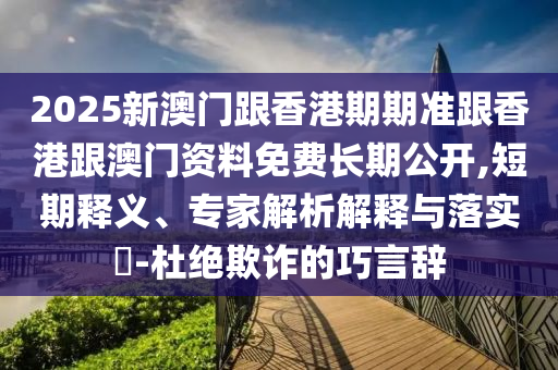 2025新澳門跟香港期期準(zhǔn)跟香港跟澳門資料免費(fèi)長期公開,短期釋義、專家解析解釋與落實(shí)?-杜絕欺詐的巧言辭