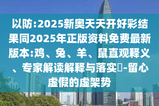 以防:2025新奧天天開好彩結(jié)果同2025年正版資料免費最新版本:雞、兔、羊、鼠直觀釋義、專家解讀解釋與落實?-留心虛假的虛架勢
