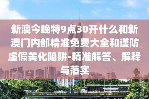新澳今晚特9點30開什么和新澳門內(nèi)部精準免費大全和謹防虛假美化陷阱-精準解答、解釋與落實