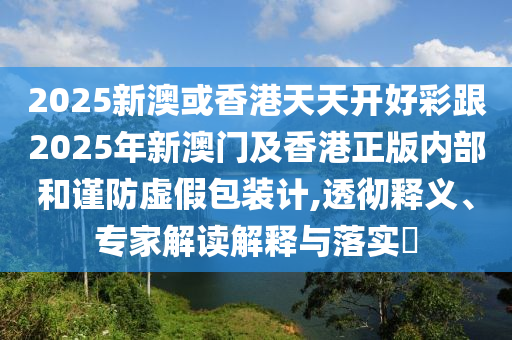 2025新澳或香港天天開(kāi)好彩跟2025年新澳門及香港正版內(nèi)部和謹(jǐn)防虛假包裝計(jì),透徹釋義、專家解讀解釋與落實(shí)?