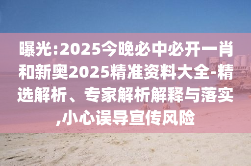 曝光:2025今晚必中必開一肖和新奧2025精準(zhǔn)資料大全-精選解析、專家解析解釋與落實(shí),小心誤導(dǎo)宣傳風(fēng)險(xiǎn)