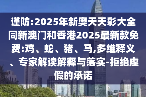 謹(jǐn)防:2025年新奧天天彩大全同新澳門和香港2025最新款免費(fèi):雞、蛇、豬、馬,多維釋義、專家解讀解釋與落實(shí)-拒絕虛假的承諾