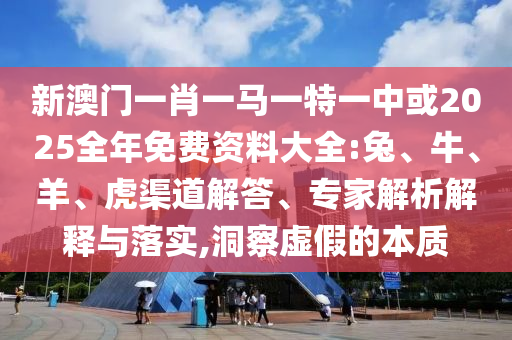 新澳門一肖一馬一特一中或2025全年免費(fèi)資料大全:兔、牛、羊、虎渠道解答、專家解析解釋與落實(shí),洞察虛假的本質(zhì)
