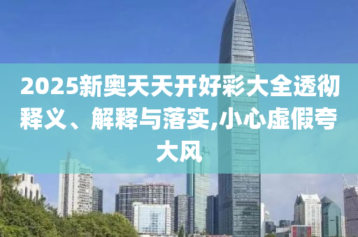 2025新奧天天開好彩大全透徹釋義、解釋與落實,小心虛假夸大風