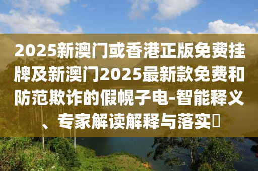 2025新澳門或香港正版免費掛牌及新澳門2025最新款免費和防范欺詐的假幌子電-智能釋義、專家解讀解釋與落實?