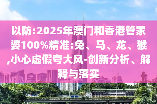 以防:2025年澳門和香港管家婆100%精準(zhǔn):兔、馬、龍、猴,小心虛假夸大風(fēng)-創(chuàng)新分析、解釋與落實(shí)