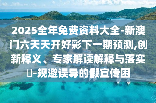 2025全年免費資料大全-新澳門六天天開好彩下一期預測,創(chuàng)新釋義、專家解讀解釋與落實?-規(guī)避誤導的假宣傳困