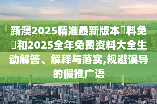 新澳2025精準最新版本資料免費和2025全年免費資料大全生動解答、解釋與落實,規(guī)避誤導(dǎo)的假推廣語