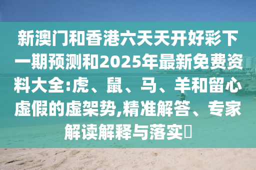 新澳門和香港六天天開好彩下一期預(yù)測和2025年最新免費(fèi)資料大全:虎、鼠、馬、羊和留心虛假的虛架勢,精準(zhǔn)解答、專家解讀解釋與落實(shí)?