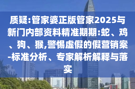 質(zhì)疑:管家婆正版管家2025與新門內(nèi)部資料精準(zhǔn)期期:蛇、雞、狗、猴,警惕虛假的假營銷案-標(biāo)準(zhǔn)分析、專家解析解釋與落實(shí)