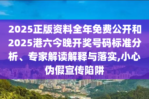 2025正版資料全年免費公開和2025港六今晚開獎號碼標準分析、專家解讀解釋與落實,小心偽假宣傳陷阱