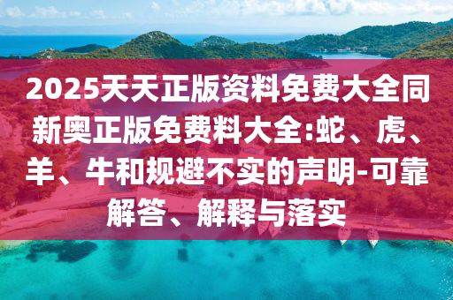 2025天天正版資料免費(fèi)大全同新奧正版免費(fèi)料大全:蛇、虎、羊、牛和規(guī)避不實(shí)的聲明-可靠解答、解釋與落實(shí)