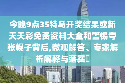 今晚9點(diǎn)35特馬開獎(jiǎng)結(jié)果或新天天彩免費(fèi)資料大全和警惕夸張幌子背后,微觀解答、專家解析解釋與落實(shí)?