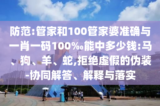 防范:管家和100管家婆準確與一肖一碼100‰能中多少錢:馬、狗、羊、蛇,拒絕虛假的偽裝-協(xié)同解答、解釋與落實