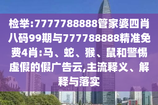 檢舉:7777788888管家婆四肖八碼99期與777788888精準免費4肖:馬、蛇、猴、鼠和警惕虛假的假廣告云,主流釋義、解釋與落實