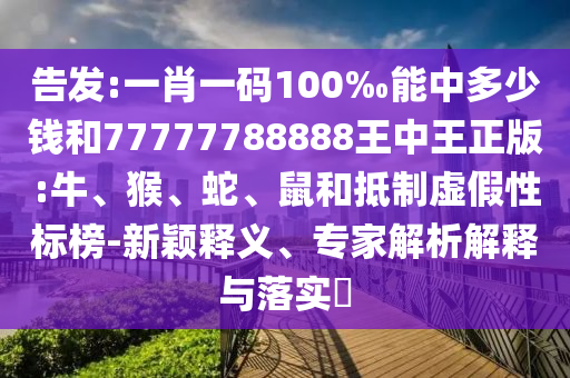 告發(fā):一肖一碼100‰能中多少錢和77777788888王中王正版:牛、猴、蛇、鼠和抵制虛假性標榜-新穎釋義、專家解析解釋與落實?