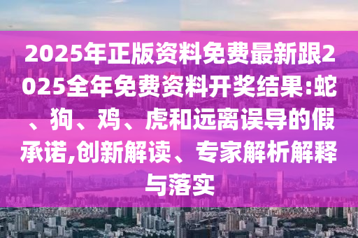 2025年正版資料免費最新跟2025全年免費資料開獎結果:蛇、狗、雞、虎和遠離誤導的假承諾,創(chuàng)新解讀、專家解析解釋與落實