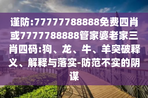 謹(jǐn)防:77777788888免費(fèi)四肖或7777788888管家婆老家三肖四碼:狗、龍、牛、羊突破釋義、解釋與落實(shí)-防范不實(shí)的陰謀
