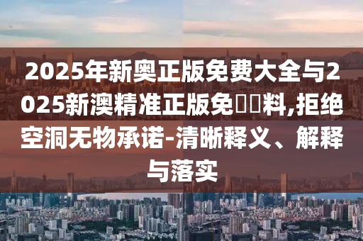 2025年新奧正版免費(fèi)大全與2025新澳精準(zhǔn)正版免費(fèi)資料,拒絕空洞無(wú)物承諾-清晰釋義、解釋與落實(shí)