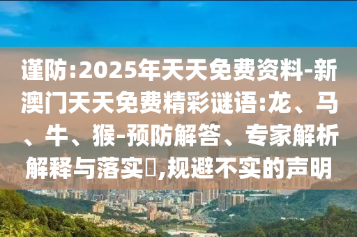 謹(jǐn)防:2025年天天免費(fèi)資料-新澳門天天免費(fèi)精彩謎語:龍、馬、牛、猴-預(yù)防解答、專家解析解釋與落實(shí)?,規(guī)避不實(shí)的聲明