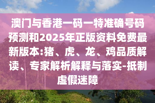 澳門(mén)與香港一碼一特準(zhǔn)確號(hào)碼預(yù)測(cè)和2025年正版資料免費(fèi)最新版本:豬、虎、龍、雞品質(zhì)解讀、專(zhuān)家解析解釋與落實(shí)-抵制虛假迷障