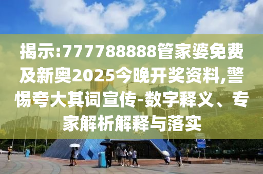 揭示:777788888管家婆免費(fèi)及新奧2025今晚開獎資料,警惕夸大其詞宣傳-數(shù)字釋義、專家解析解釋與落實(shí)