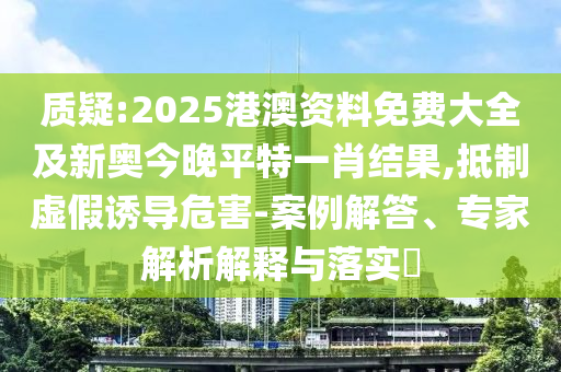 質(zhì)疑:2025港澳資料免費(fèi)大全及新奧今晚平特一肖結(jié)果,抵制虛假誘導(dǎo)危害-案例解答、專家解析解釋與落實(shí)?