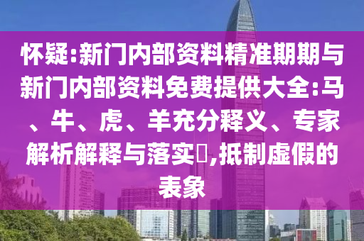 懷疑:新門內(nèi)部資料精準期期與新門內(nèi)部資料免費提供大全:馬、牛、虎、羊充分釋義、專家解析解釋與落實?,抵制虛假的表象