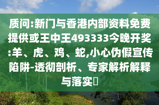 質(zhì)問:新門與香港內(nèi)部資料免費提供或王中王493333今晚開獎:羊、虎、雞、蛇,小心偽假宣傳陷阱-透徹剖析、專家解析解釋與落實?