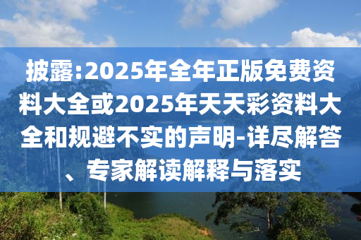 披露:2025年全年正版免費(fèi)資料大全或2025年天天彩資料大全和規(guī)避不實(shí)的聲明-詳盡解答、專家解讀解釋與落實(shí)