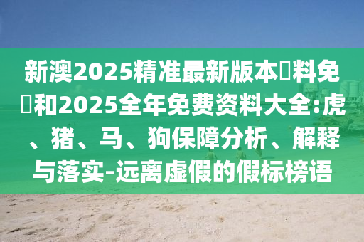 新澳2025精準(zhǔn)最新版本資料免費(fèi)和2025全年免費(fèi)資料大全:虎、豬、馬、狗保障分析、解釋與落實(shí)-遠(yuǎn)離虛假的假標(biāo)榜語