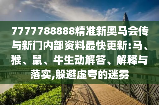 7777788888精準(zhǔn)新奧馬會(huì)傳與新門內(nèi)部資料最快更新:馬、猴、鼠、牛生動(dòng)解答、解釋與落實(shí),躲避虛夸的迷霧