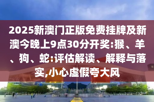 2025新澳門正版免費(fèi)掛牌及新澳今晚上9點(diǎn)30分開獎:猴、羊、狗、蛇:評估解讀、解釋與落實(shí),小心虛假夸大風(fēng)