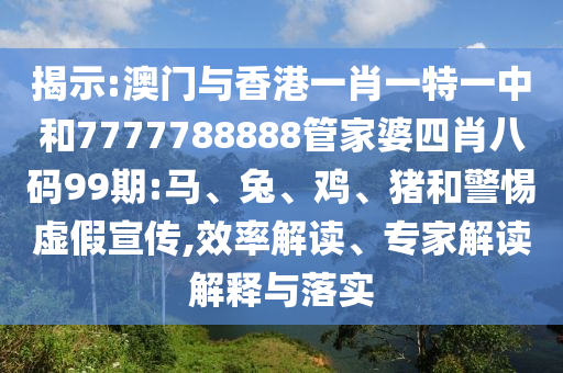 揭示:澳門與香港一肖一特一中和7777788888管家婆四肖八碼99期:馬、兔、雞、豬和警惕虛假宣傳,效率解讀、專家解讀解釋與落實(shí)