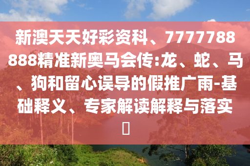 新澳天天好彩資科、7777788888精準(zhǔn)新奧馬會傳:龍、蛇、馬、狗和留心誤導(dǎo)的假推廣雨-基礎(chǔ)釋義、專家解讀解釋與落實(shí)?