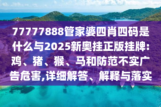 77777888管家婆四肖四碼是什么與2025新奧掛正版掛牌:雞、豬、猴、馬和防范不實廣告危害,詳細解答、解釋與落實