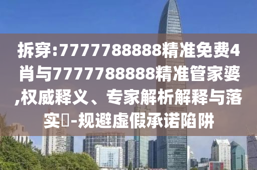 拆穿:7777788888精準(zhǔn)免費(fèi)4肖與7777788888精準(zhǔn)管家婆,權(quán)威釋義、專家解析解釋與落實(shí)?-規(guī)避虛假承諾陷阱