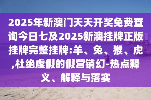 2025年新澳門天天開獎免費(fèi)查詢今日七及2025新澳掛牌正版掛牌完整掛牌:羊、兔、猴、虎,杜絕虛假的假營銷幻-熱點(diǎn)釋義、解釋與落實(shí)