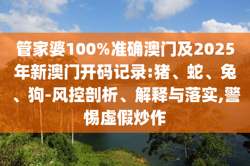 管家婆100%準(zhǔn)確澳門及2025年新澳門開碼記錄:豬、蛇、兔、狗-風(fēng)控剖析、解釋與落實(shí),警惕虛假炒作