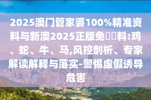 2025澳門管家婆100%精準(zhǔn)資料與新澳2025正版免費(fèi)資料:雞、蛇、牛、馬,風(fēng)控剖析、專家解讀解釋與落實(shí)-警惕虛假誘導(dǎo)危害