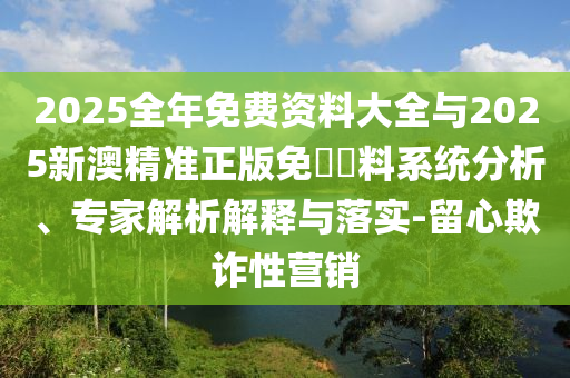 2025全年免費(fèi)資料大全與2025新澳精準(zhǔn)正版免費(fèi)資料系統(tǒng)分析、專家解析解釋與落實(shí)-留心欺詐性營銷